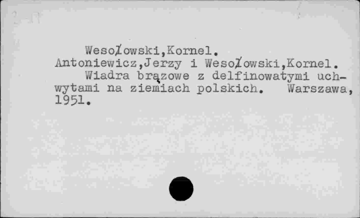 ﻿Wesolowski,Kornel.
Antoniewicz,Jerzy і Weso/owski,Kornel.
Wiadra br^zowe z delfinowatymi uch-wytami na ziemiach polskich. Warszawa, 1951.